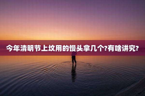 今年清明节上坟用的馒头拿几个?有啥讲究?