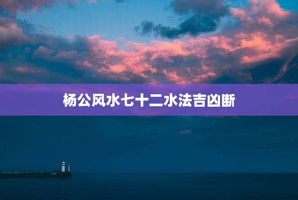 杨公风水七十二水法吉凶断