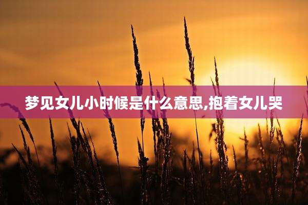 梦见女儿小时候是什么意思,抱着女儿哭