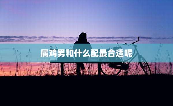 属鸡男和什么配最合适呢