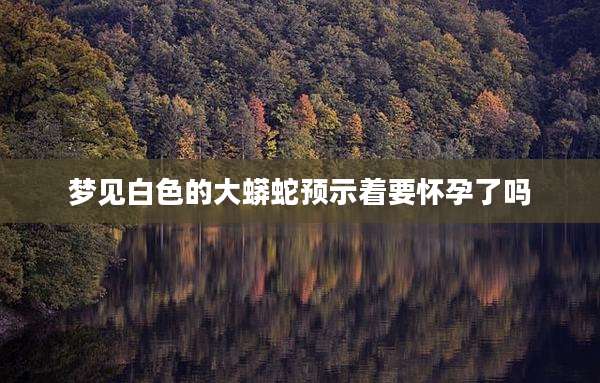 梦见白色的大蟒蛇预示着要怀孕了吗