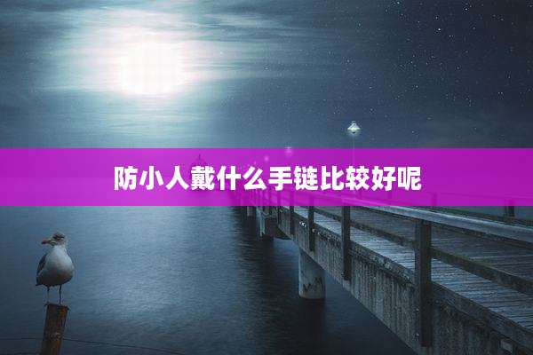 防小人戴什么手链比较好呢