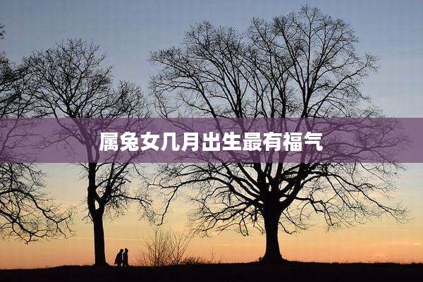 属兔女几月出生最有福气