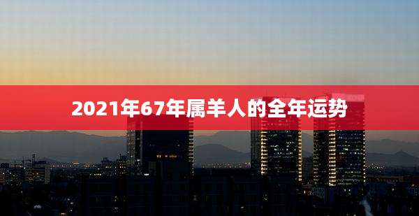 2021年67年属羊人的全年运势