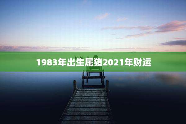 1983年出生属猪2021年财运