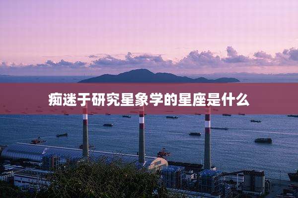 痴迷于研究星象学的星座是什么