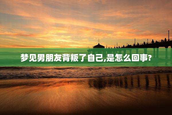 梦见男朋友背叛了自己,是怎么回事?