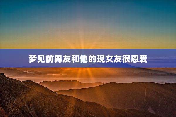 梦见前男友和他的现女友很恩爱