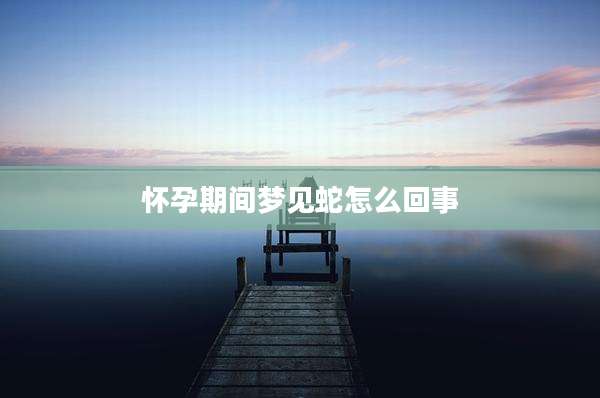 怀孕期间梦见蛇怎么回事