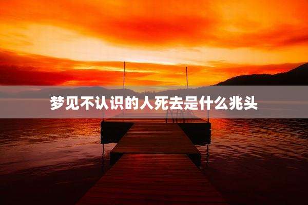梦见不认识的人死去是什么兆头