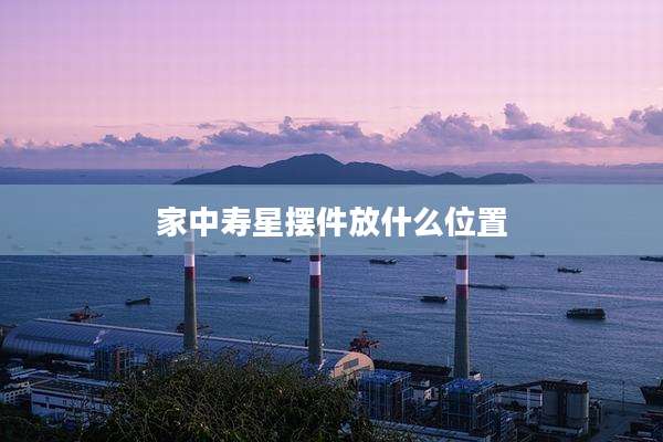 家中寿星摆件放什么位置