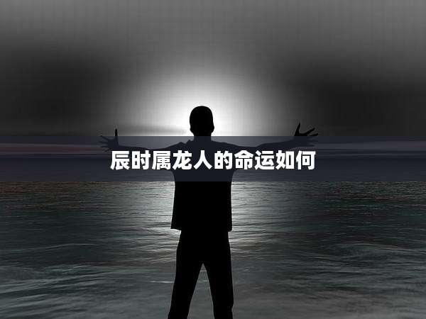 辰时属龙人的命运如何