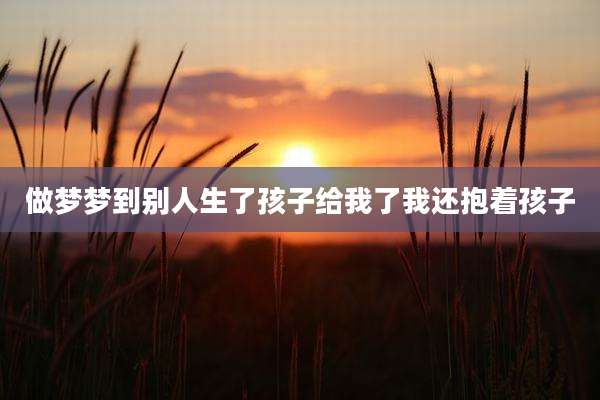 做梦梦到别人生了孩子给我了我还抱着孩子