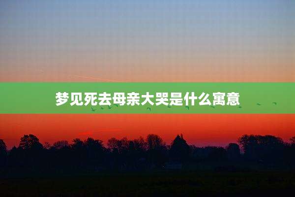 梦见死去母亲大哭是什么寓意
