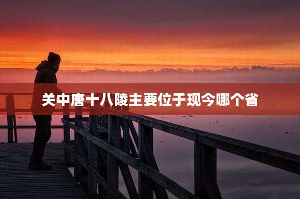关中唐十八陵主要位于现今哪个省