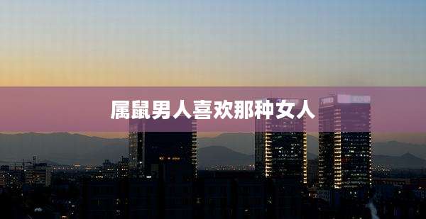 属鼠男人喜欢那种女人