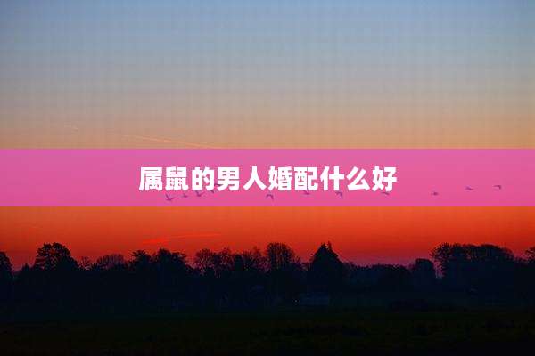 属鼠的男人婚配什么好