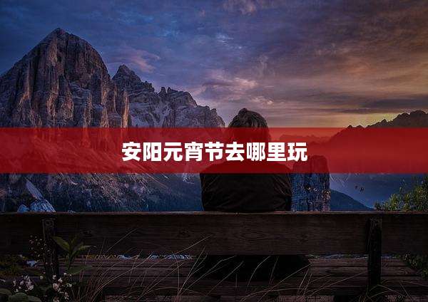 安阳元宵节去哪里玩