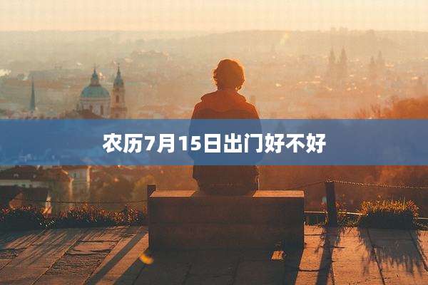 农历7月15日出门好不好