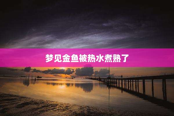 梦见金鱼被热水煮熟了