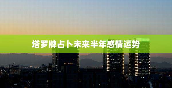 塔罗牌占卜未来半年感情运势