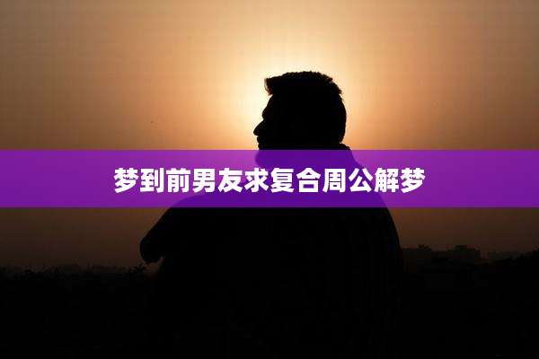 梦到前男友求复合周公解梦