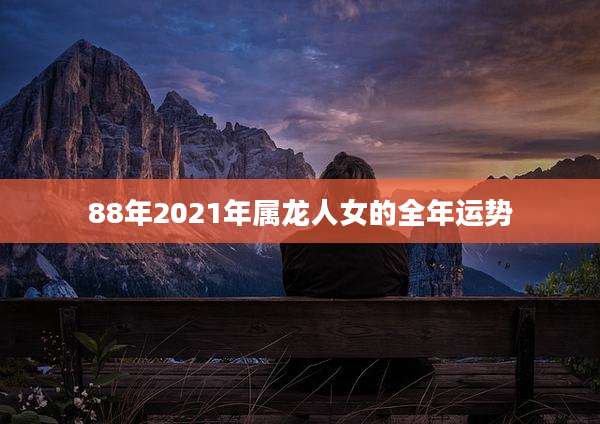 88年2021年属龙人女的全年运势
