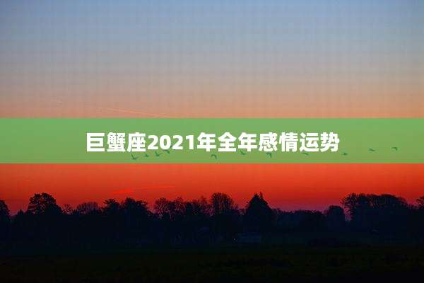 巨蟹座2021年全年感情运势