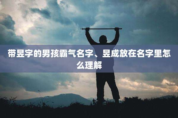 带昱字的男孩霸气名字、昱成放在名字里怎么理解