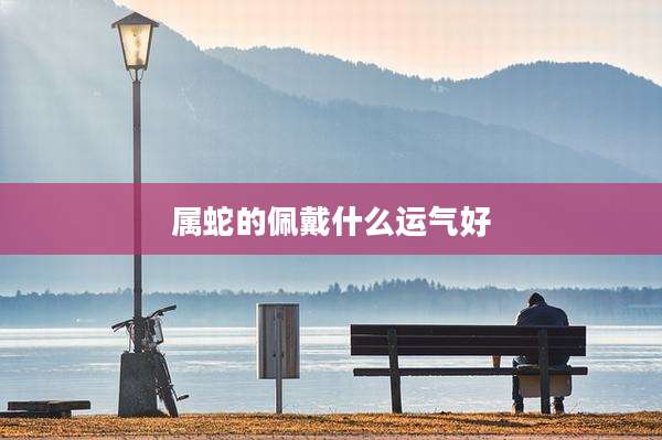 属蛇的佩戴什么运气好