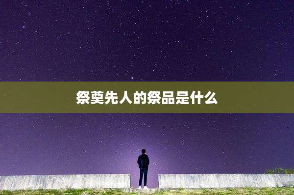 祭奠先人的祭品是什么