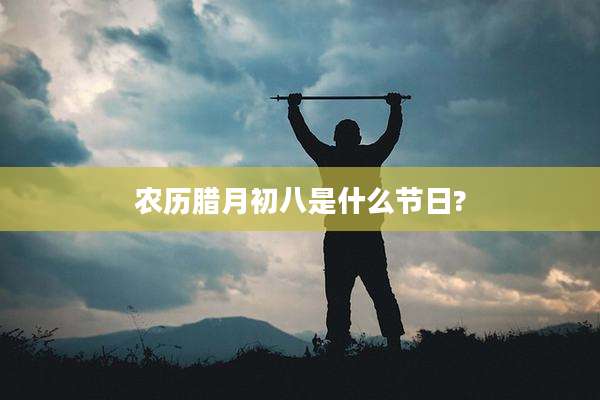 农历腊月初八是什么节日?