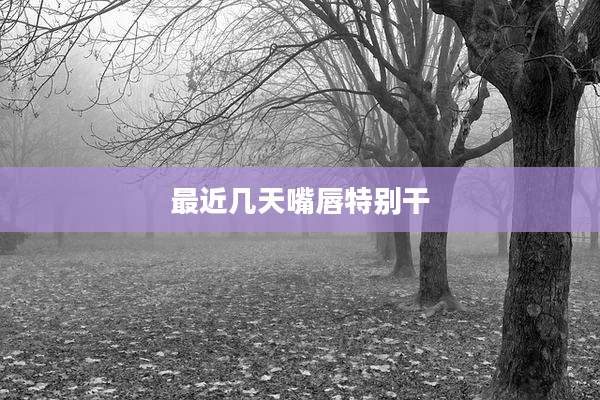最近几天嘴唇特别干