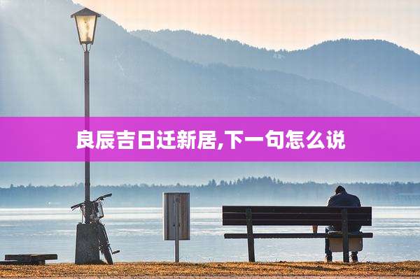 良辰吉日迁新居,下一句怎么说