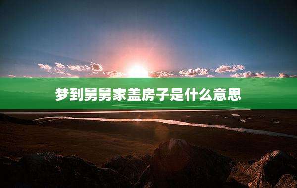 梦到舅舅家盖房子是什么意思