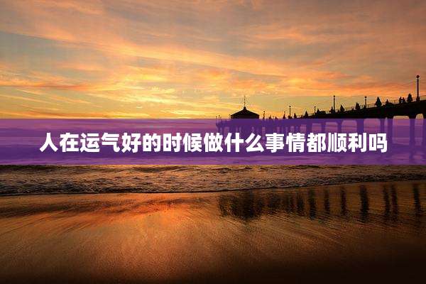 人在运气好的时候做什么事情都顺利吗