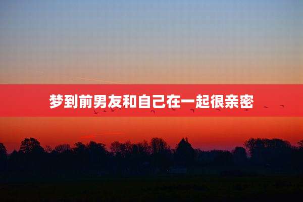 梦到前男友和自己在一起很亲密
