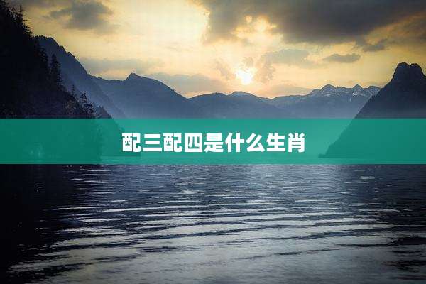 配三配四是什么生肖