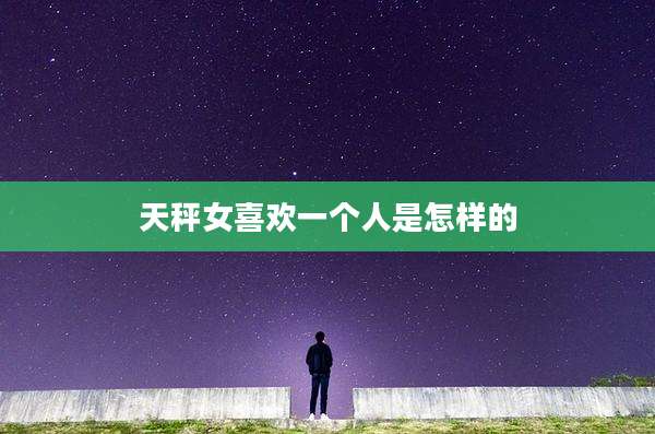 天秤女喜欢一个人是怎样的