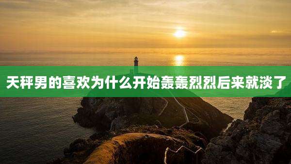 天秤男的喜欢为什么开始轰轰烈烈后来就淡了