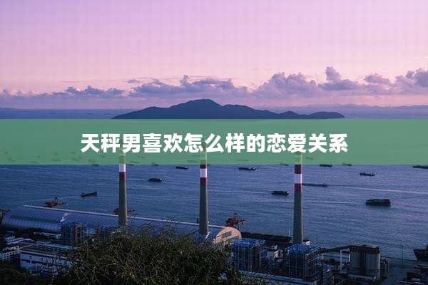 天秤男喜欢怎么样的恋爱关系