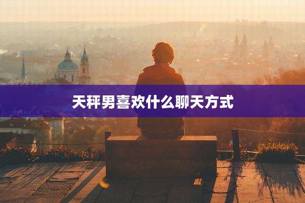 天秤男喜欢什么聊天方式