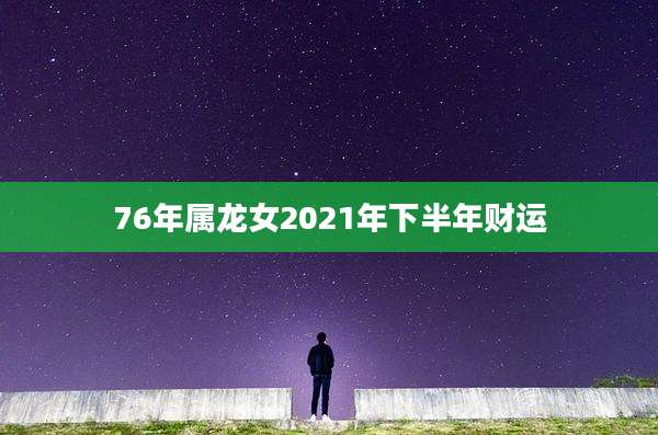 76年属龙女2021年下半年财运
