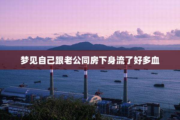 梦见自己跟老公同房下身流了好多血