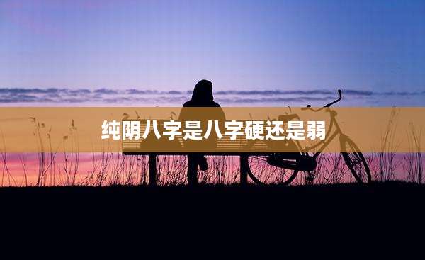 纯阴八字是八字硬还是弱