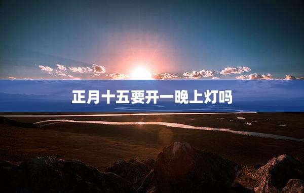 正月十五要开一晚上灯吗