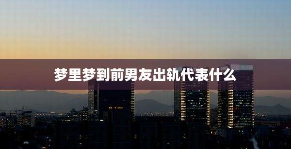 梦里梦到前男友出轨代表什么