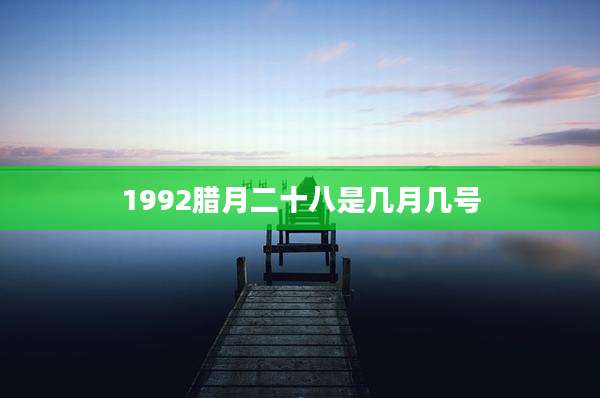 1992腊月二十八是几月几号