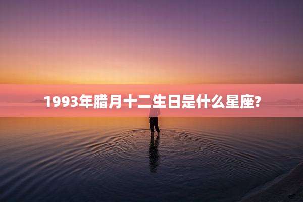 1993年腊月十二生日是什么星座?