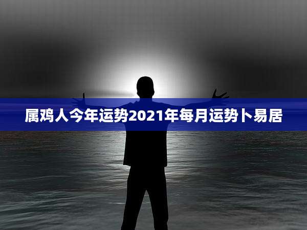 属鸡人今年运势2021年每月运势卜易居